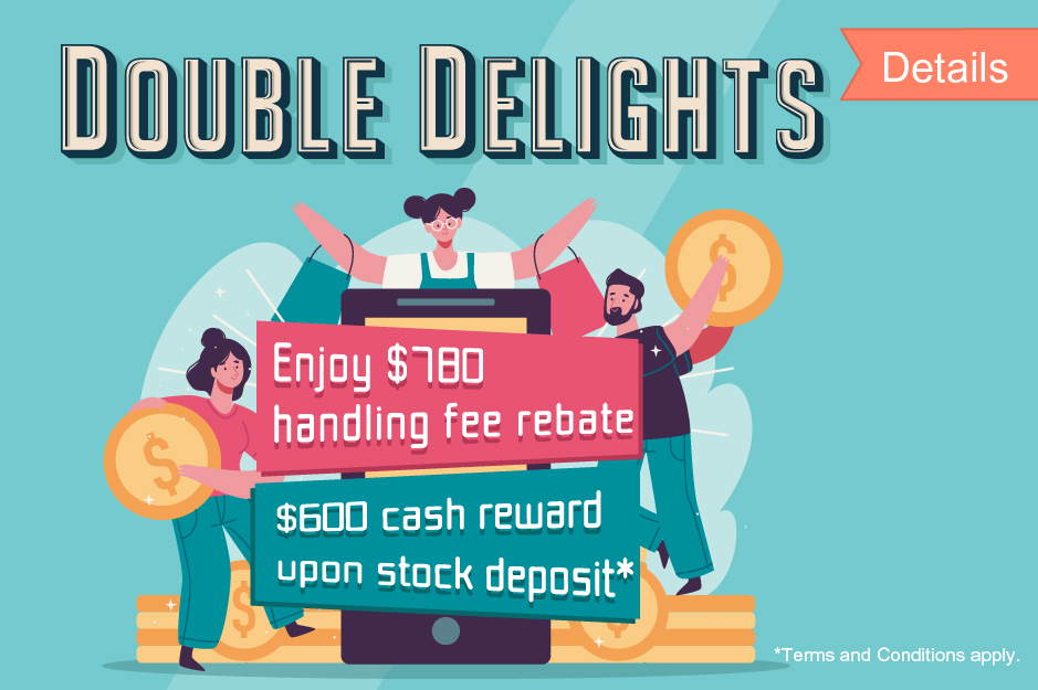Double Delights  Rebate up to HK$780 for stock deposit Plus up to $600 extra cash reward*