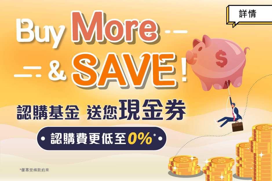 Buy MORE and SAVE MORE 認購基金 送您現金券 認購費更低至0%