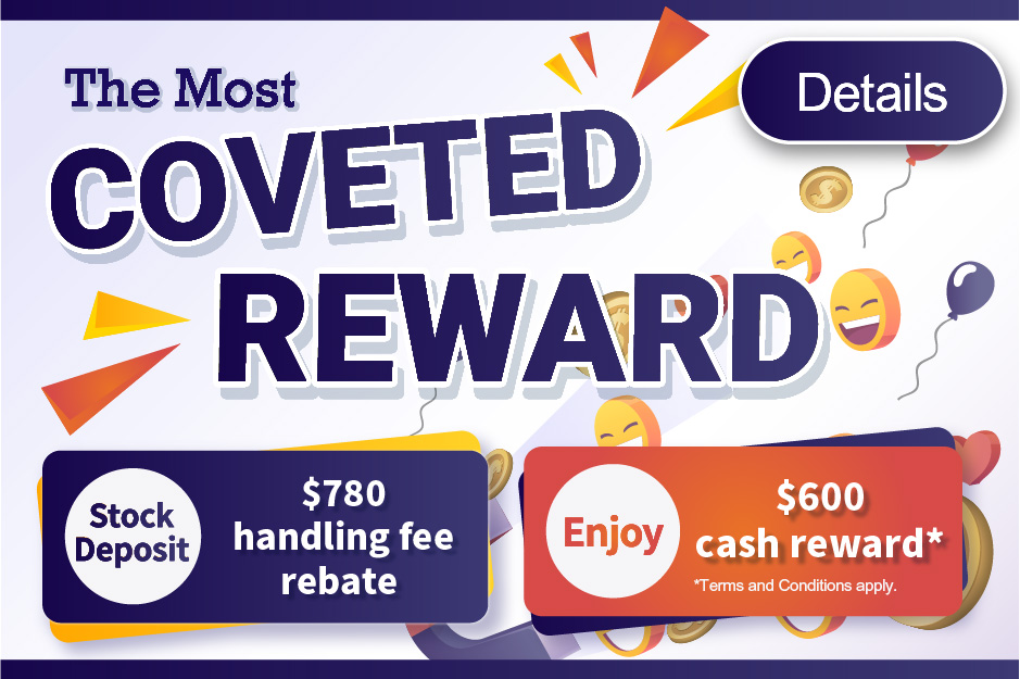 THE MOST COVETED REWARD Rebate up to HK$780 for stock deposit Plus up to $600 extra cash reward*